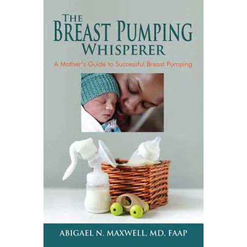 The Breast Pumping Whisperer: A Mother's Guide to Successful Breast Pumping