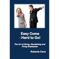 Easy Come - Hard to Go: The Art of Hiring, Disciplining and Firing Employees