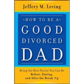 How to be a Good Divorced Dad: Being the Best Parent You Can Be Before, During and After the Break-Up