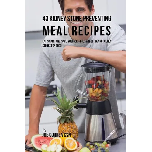 43 Kidney Stone Preventing Meal Recipes: Eat Smart and Save Yourself the Pain of Having Kidney Stones for Good