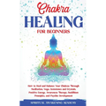Chakra Healing for Beginners: How to Heal and Balance Your Chakras Through Meditation Yoga, Gemstones and Crystals. Positive Energy, Awareness therapy