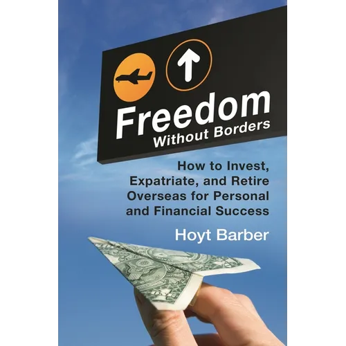 Freedom Without Borders: How to Invest, Expatriate, and Retire Overseas for Personal and Financial Success