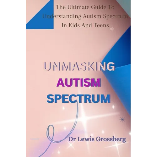 Unmasking Autism Spectrum: The ultimate Guide To Understanding Autism Spectrum in Kids and Teens