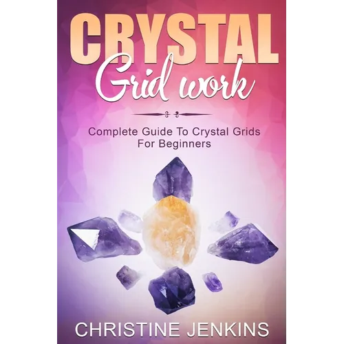 Crystal Gridwork: Complete Guide To Crystal Grids For Beginners