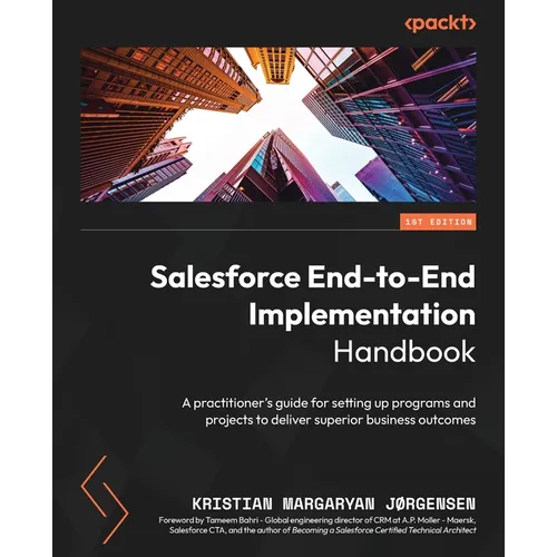 Salesforce End-to-End Implementation Handbook: A practitioner's guide for setting up programs and projects to deliver superior business outcomes
