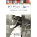 We Were There: Voices of African American Veterans, from World War II to the War in Iraq