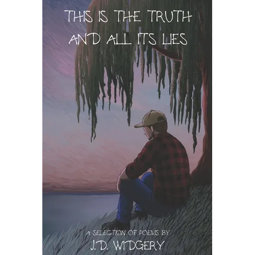 This Is The Truth And All Its Lies: A Selection of Poems by J.D. Widgery