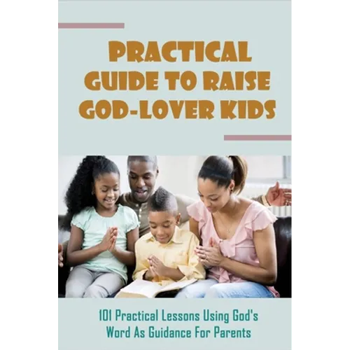 Practical Guide To Raise God-Lover Kids: 101 Practical Lessons Using God's Word As Guidance For Parents: Parenting Gods Way