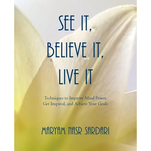 See It, Believe It, Live It: Techniques to Improve Mind Power, Get Inspired, and Achieve Your Goals