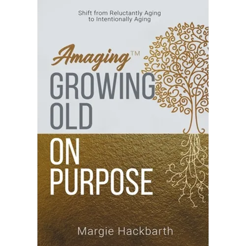 Amaging(TM) Growing Old On Purpose: Shift from Reluctantly Aging to Intentionally Aging