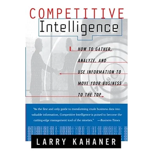Competitive Intelligence: How to Gather Analyze and Use Information to Move Your Business to the Top