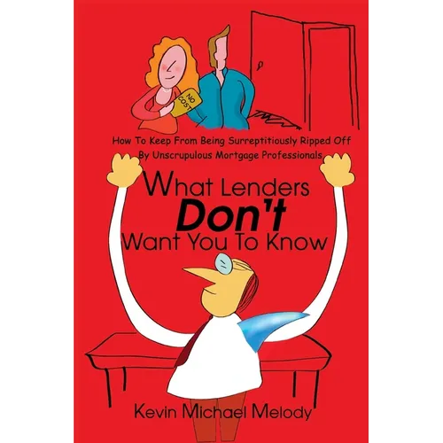 What Lenders Don't Want You to Know: How to Keep from Being Surreptitiously Ripped Off by Unscrupulous Mortgage Professionals