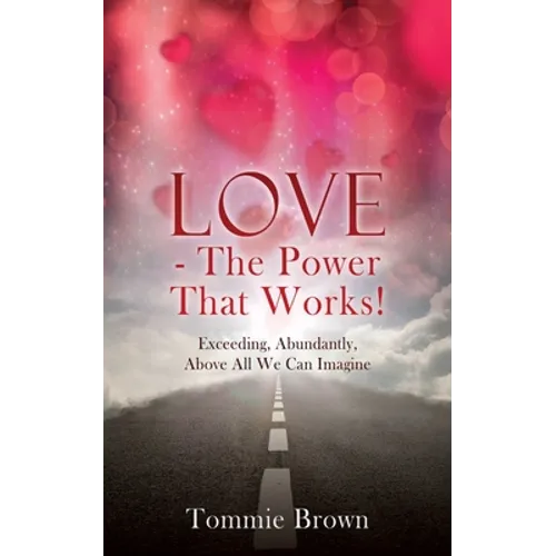 LOVE - The Power That Works!: Exceeding, Abundantly, Above All We Can Imagine