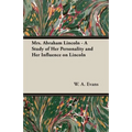 Mrs. Abraham Lincoln - A Study of Her Personality and Her Influence on Lincoln