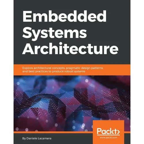 Embedded Systems Architecture: Explore architectural concepts, pragmatic design patterns, and best practices to produce robust systems