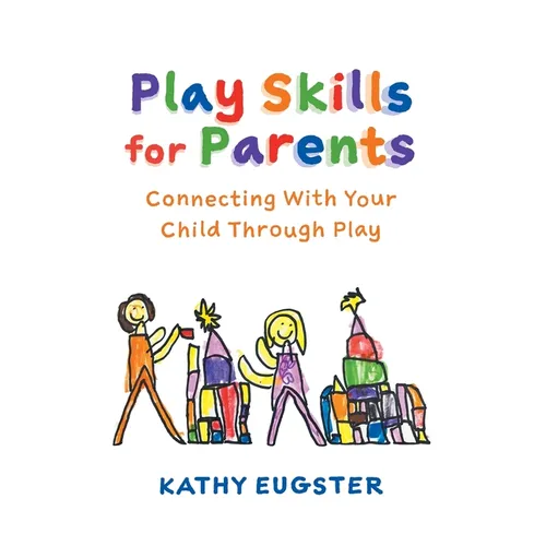 Play Skills for Parents: Connecting With Your Child Through Play