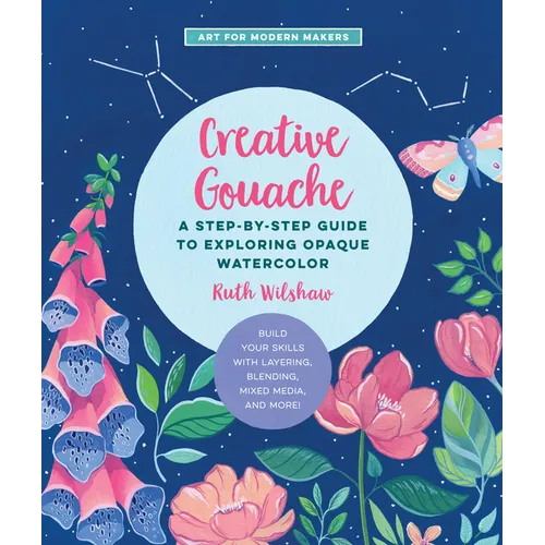 Creative Gouache: A Step-By-Step Guide to Exploring Opaque Watercolor - Build Your Skills with Layering, Blending, Mixed Media, and More!