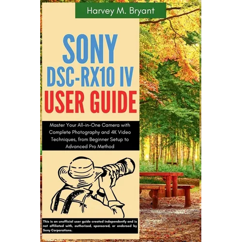 Sony DSC-RX10 IV User Guide: Master Your All-in-One Camera with Complete Photography and 4K Video Techniques, from Beginner Setup to Advanced Pro Meth