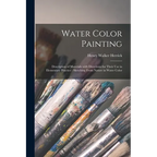 Water Color Painting: Description of Materials With Directions for Their Use in Elementary Practice: Sketching From Nature in Water Color - Paperback