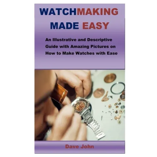 Watchmaking Made Easy: An Illustrative and Descriptive Guide with Amazing Pictures on How to Make Watches with Ease