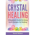 Crystal Healing: A Beginners Guide On Using Earth Energies For Healing