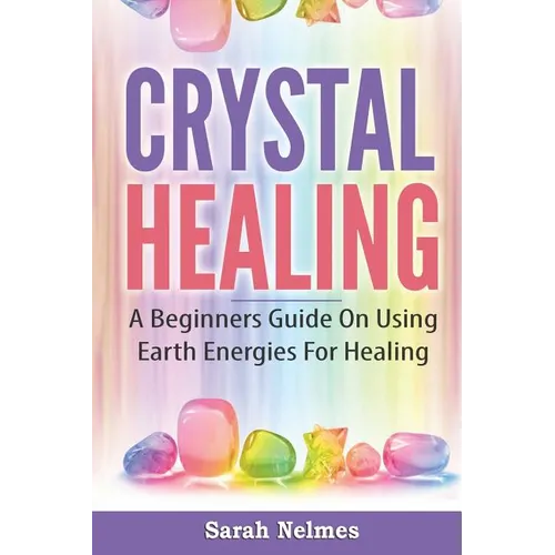 Crystal Healing: A Beginners Guide On Using Earth Energies For Healing