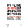 How to Get Into and Survive Film, Advertising and TV Post-Production - The Alternative Guide