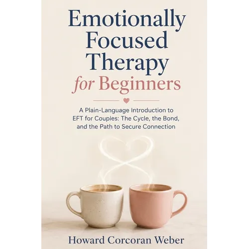 Emotionally Focused Therapy for Beginners: A Plain-Language Introduction to EFT for Couples: The Cycle, the Bond, and the Path to Secure Connection