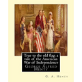 True to the old flag; a tale of the American War of Independence, By G. A. Henty: George Alfred Henty