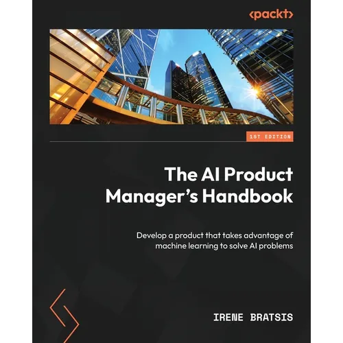 The AI Product Manager's Handbook: Develop a product that takes advantage of machine learning to solve AI problems