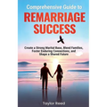 Comprehensive Guide to Remarriage Success: Create a Strong Marital Base, Blend Families, Foster Enduring Connections, and Shape a Shared Future