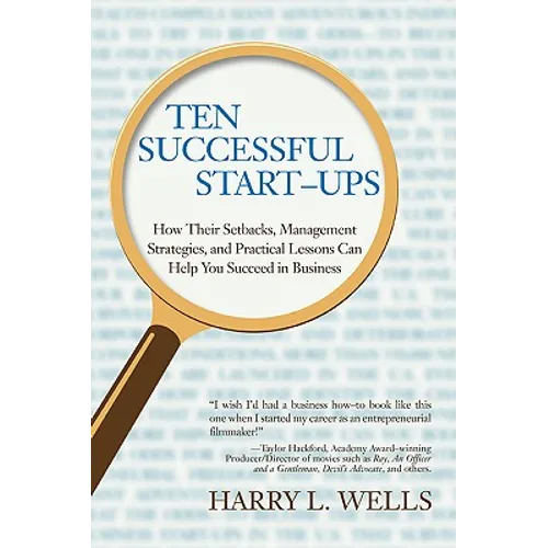 Ten Successful Start-Ups: How Their Setbacks, Management Strategies, and Practical Lessons Can Help You Succeed in Business