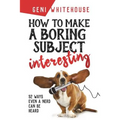 How to Make a Boring Subject Interesting: 52 Ways Even a Nerd Can Be Heard