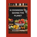A Cookbook to Saving the Planet: A Minimalist's Zero-Waste Beginner's Guide to Sustainable Living With Tips and Tricks for Transforming Leftovers and