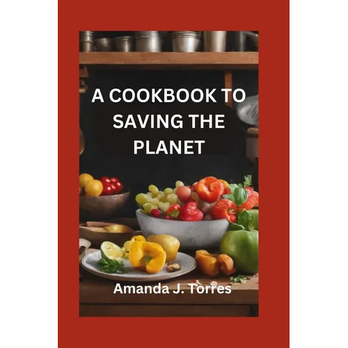 A Cookbook to Saving the Planet: A Minimalist's Zero-Waste Beginner's Guide to Sustainable Living With Tips and Tricks for Transforming Leftovers and