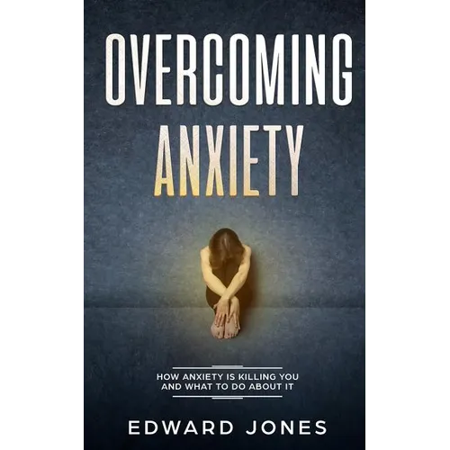 Overcoming Anxiety: How Anxiety Is Killing You And What To Do About It