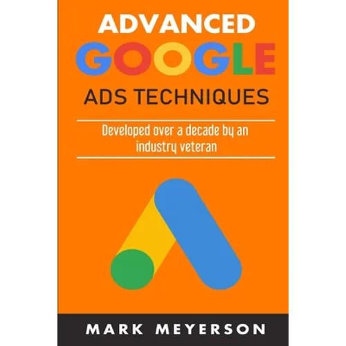 Advanced Google Ads Techniques: Practical walk-throughs for advanced Google Ads practice developed over 10 years by an industry veteran