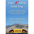 Take A Little Field Trip: A Teacher's Guide to Going Somewhere, Doing Something, and Learning by Living