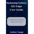 Samsung Galaxy S25 Edge User Guide: A Complete Step-by-Step Manual with Useful Tips and Tricks for Beginners and Seniors