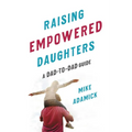 Raising Empowered Daughters: A Dad-To-Dad Guide