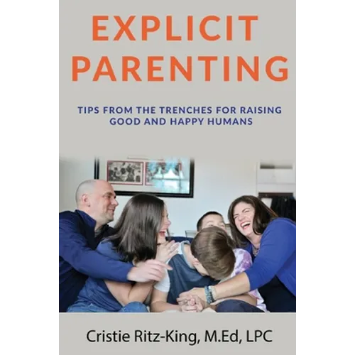 Explicit Parenting: Tips From the Trenches for Raising Good and Happy Humans