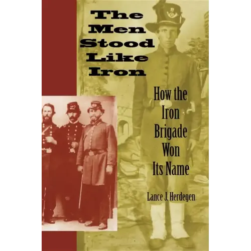 The Men Stood Like Iron: How the Iron Brigade Won Its Name