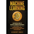 Machine Learning: An Essential Guide to Machine Learning for Beginners Who Want to Understand Applications, Artificial Intelligence, Data Mining, Big