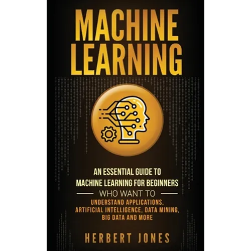 Machine Learning: An Essential Guide to Machine Learning for Beginners Who Want to Understand Applications, Artificial Intelligence, Data Mining, Big