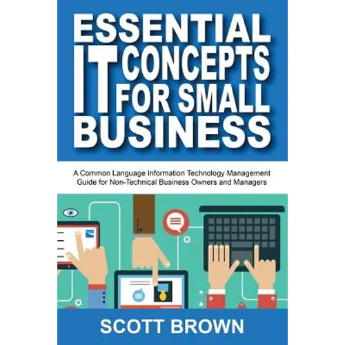 Essential IT Concepts for Small Business: A Common Language Information Technology Management Guide for Non-Technical Business Owners and Managers