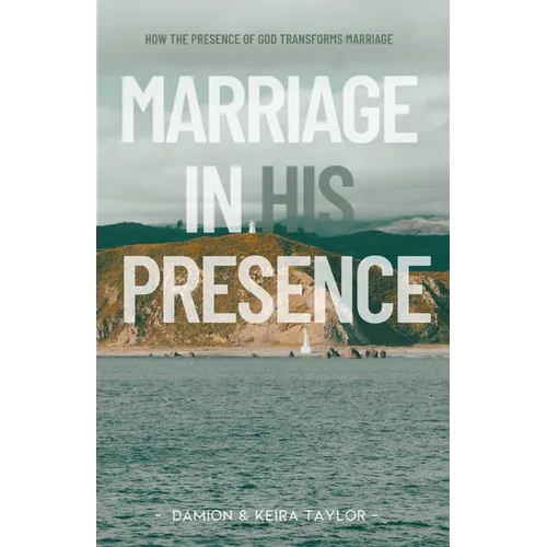 Marriage in His Presence: How The Presence of God Transforms Marriage