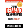 Create Demand For Your Brand... From The Inside Out: How to Align Your Purpose, Passion and Profit