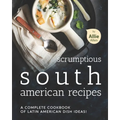Scrumptious South American Recipes: A Complete Cookbook of Latin American Dish Ideas!