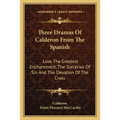Three Dramas Of Calderon From The Spanish: Love The Greatest Enchantment, The Sorceries Of Sin And The Devotion Of The Cross