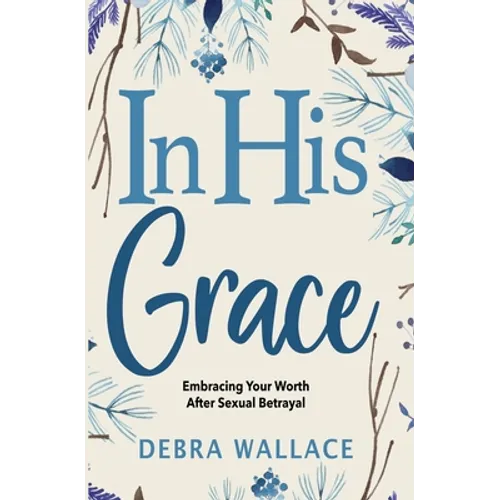 In His Grace: Embracing Your Worth After Sexual Betrayal